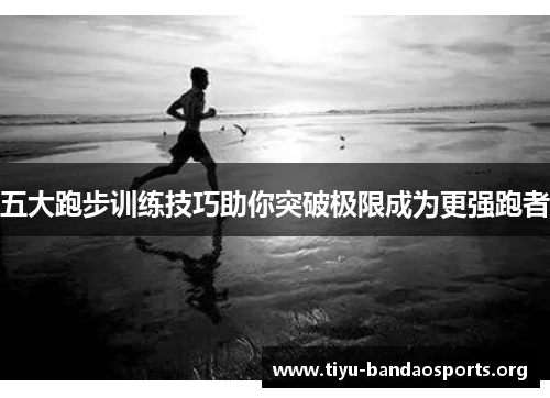五大跑步训练技巧助你突破极限成为更强跑者 五大跑步训练技巧助你突破极限成为更强跑者