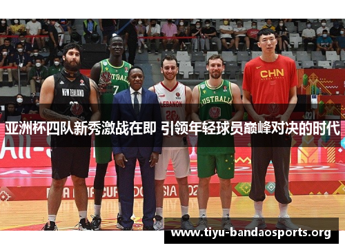 亚洲杯四队新秀激战在即 引领年轻球员巅峰对决的时代 亚洲杯四队新秀激战在即 引领年轻球员巅峰对决的时代