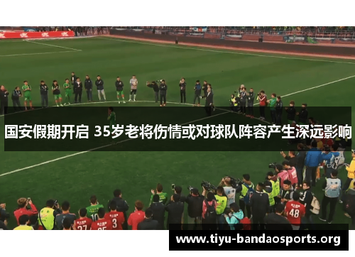 国安假期开启 35岁老将伤情或对球队阵容产生深远影响 国安假期开启 35岁老将伤情或对球队阵容产生深远影响