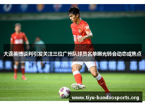 大连英博谈判引发关注三位广州队球员名单曝光转会动态成焦点 大连英博谈判引发关注三位广州队球员名单曝光转会动态成焦点