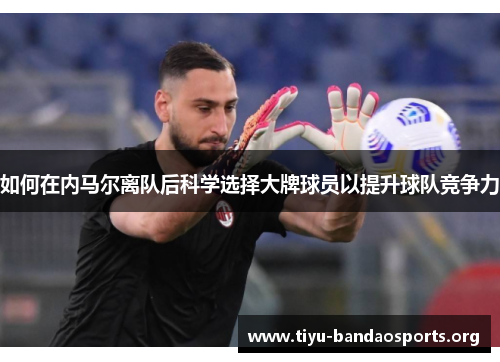 如何在内马尔离队后科学选择大牌球员以提升球队竞争力 如何在内马尔离队后科学选择大牌球员以提升球队竞争力