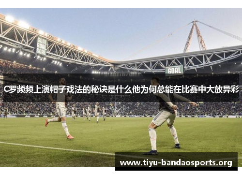 C罗频频上演帽子戏法的秘诀是什么他为何总能在比赛中大放异彩 C罗频频上演帽子戏法的秘诀是什么他为何总能在比赛中大放异彩