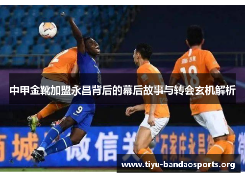 中甲金靴加盟永昌背后的幕后故事与转会玄机解析 中甲金靴加盟永昌背后的幕后故事与转会玄机解析