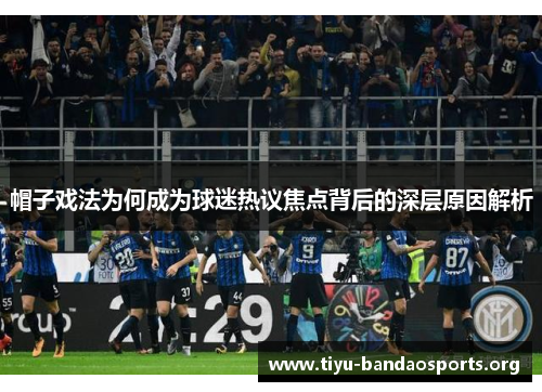 帽子戏法为何成为球迷热议焦点背后的深层原因解析 帽子戏法为何成为球迷热议焦点背后的深层原因解析