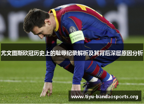 尤文图斯欧冠历史上的耻辱纪录解析及其背后深层原因分析 尤文图斯欧冠历史上的耻辱纪录解析及其背后深层原因分析