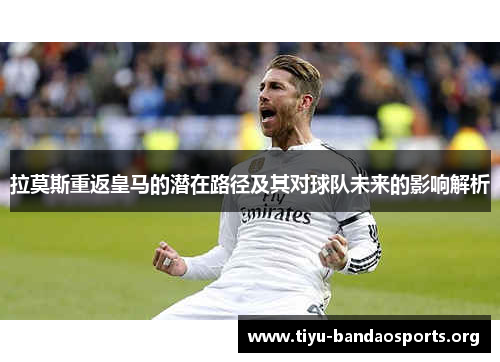 拉莫斯重返皇马的潜在路径及其对球队未来的影响解析 拉莫斯重返皇马的潜在路径及其对球队未来的影响解析