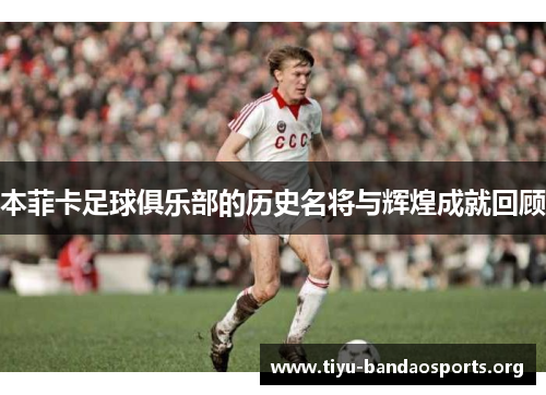 本菲卡足球俱乐部的历史名将与辉煌成就回顾 本菲卡足球俱乐部的历史名将与辉煌成就回顾