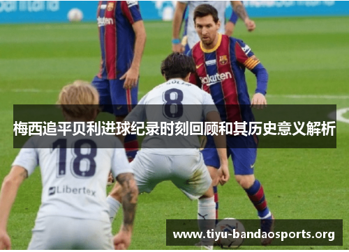 梅西追平贝利进球纪录时刻回顾和其历史意义解析 梅西追平贝利进球纪录时刻回顾和其历史意义解析