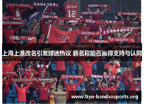 上海上港改名引发球迷热议 新名称能否赢得支持与认同 上海上港改名引发球迷热议 新名称能否赢得支持与认同
