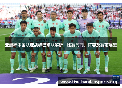 亚洲杯中国队迎战黎巴嫩队解析:比赛时间、阵容及赛前展望 亚洲杯中国队迎战黎巴嫩队解析:比赛时间、阵容及赛前展望
