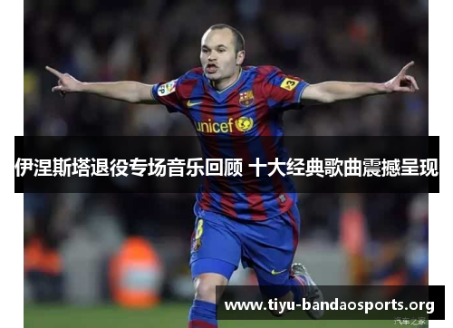 伊涅斯塔退役专场音乐回顾 十大经典歌曲震撼呈现 伊涅斯塔退役专场音乐回顾 十大经典歌曲震撼呈现