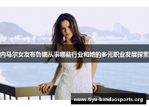 内马尔女友布鲁娜从事哪些行业和她的多元职业发展探索 内马尔女友布鲁娜从事哪些行业和她的多元职业发展探索
