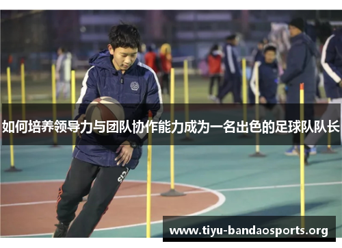 如何培养领导力与团队协作能力成为一名出色的足球队队长
