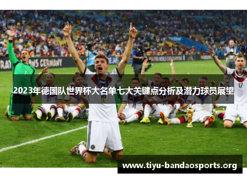 2023年德国队世界杯大名单七大关键点分析及潜力球员展望 2023年德国队世界杯大名单七大关键点分析及潜力球员展望