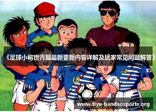 《足球小将世青篇最新更新内容详解及玩家常见问题解答》 《足球小将世青篇最新更新内容详解及玩家常见问题解答》