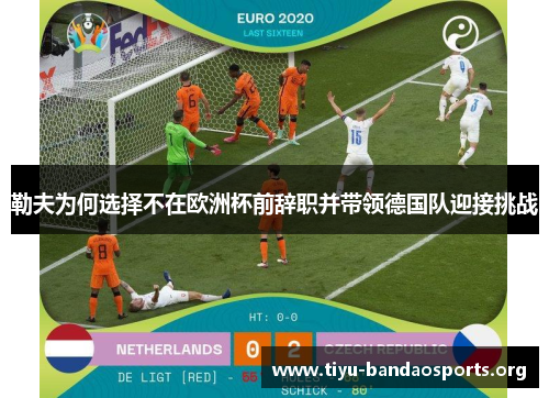勒夫为何选择不在欧洲杯前辞职并带领德国队迎接挑战 勒夫为何选择不在欧洲杯前辞职并带领德国队迎接挑战