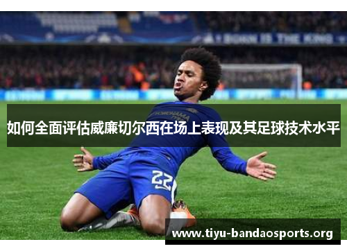 如何全面评估威廉切尔西在场上表现及其足球技术水平 如何全面评估威廉切尔西在场上表现及其足球技术水平