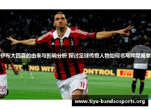 伊布大四喜的由来与影响分析 探讨足球传奇人物如何书写辉煌篇章 伊布大四喜的由来与影响分析 探讨足球传奇人物如何书写辉煌篇章