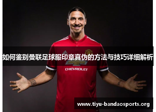 如何鉴别曼联足球服印章真伪的方法与技巧详细解析 如何鉴别曼联足球服印章真伪的方法与技巧详细解析