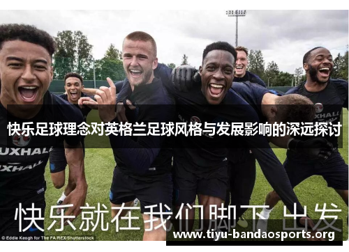 快乐足球理念对英格兰足球风格与发展影响的深远探讨 快乐足球理念对英格兰足球风格与发展影响的深远探讨