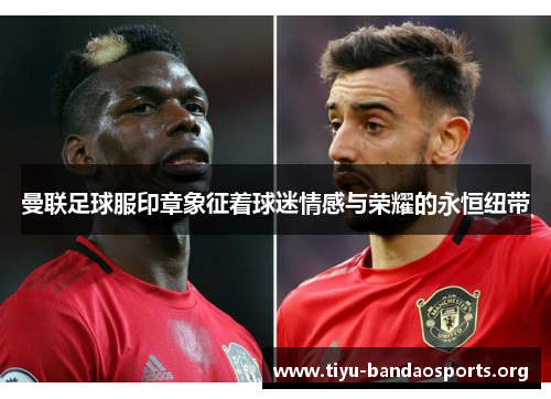 曼联足球服印章象征着球迷情感与荣耀的永恒纽带