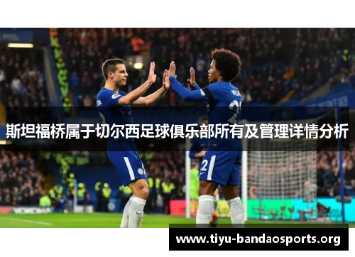 斯坦福桥属于切尔西足球俱乐部所有及管理详情分析 斯坦福桥属于切尔西足球俱乐部所有及管理详情分析