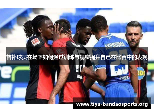 替补球员在场下如何通过训练与观察提升自己在比赛中的表现 替补球员在场下如何通过训练与观察提升自己在比赛中的表现
