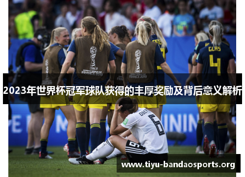 2023年世界杯冠军球队获得的丰厚奖励及背后意义解析 2023年世界杯冠军球队获得的丰厚奖励及背后意义解析