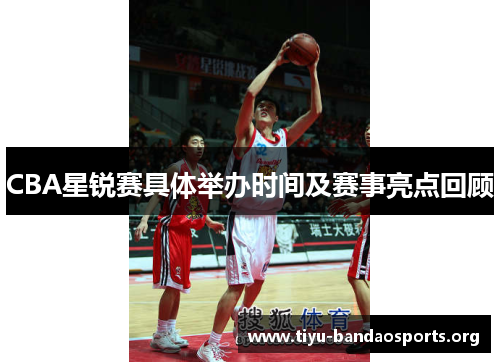 CBA星锐赛具体举办时间及赛事亮点回顾 CBA星锐赛具体举办时间及赛事亮点回顾