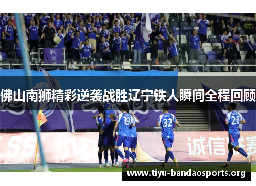 佛山南狮精彩逆袭战胜辽宁铁人瞬间全程回顾