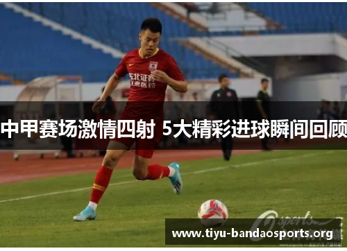 中甲赛场激情四射 5大精彩进球瞬间回顾 中甲赛场激情四射 5大精彩进球瞬间回顾