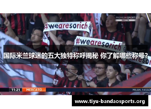 国际米兰球迷的五大独特称呼揭秘 你了解哪些称号? 国际米兰球迷的五大独特称呼揭秘 你了解哪些称号?