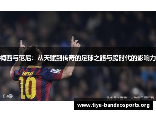 梅西与范尼:从天赋到传奇的足球之路与跨时代的影响力 梅西与范尼:从天赋到传奇的足球之路与跨时代的影响力
