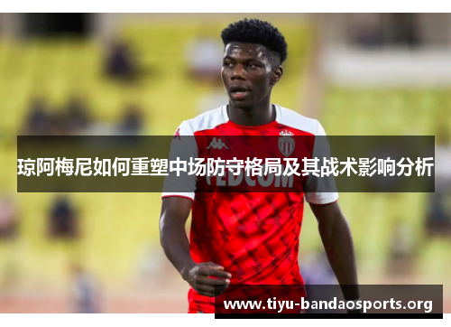琼阿梅尼如何重塑中场防守格局及其战术影响分析 琼阿梅尼如何重塑中场防守格局及其战术影响分析