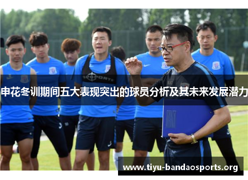 申花冬训期间五大表现突出的球员分析及其未来发展潜力