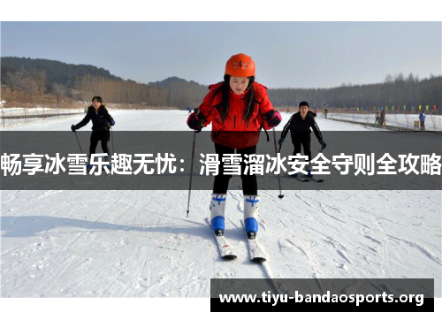 畅享冰雪乐趣无忧：滑雪溜冰安全守则全攻略