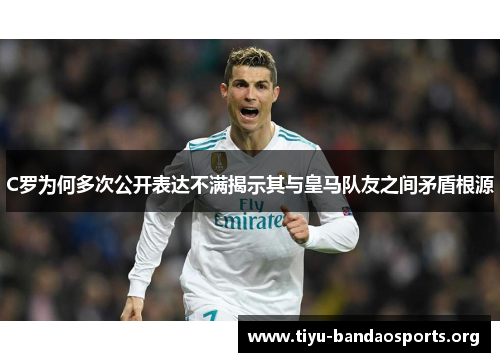 C罗为何多次公开表达不满揭示其与皇马队友之间矛盾根源