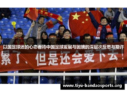 以国足球迷的心态看待中国足球发展与困境的深层次反思与期许 以国足球迷的心态看待中国足球发展与困境的深层次反思与期许