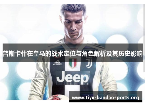 普斯卡什在皇马的战术定位与角色解析及其历史影响 普斯卡什在皇马的战术定位与角色解析及其历史影响