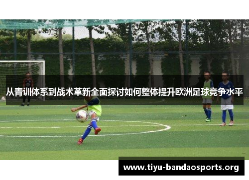 从青训体系到战术革新全面探讨如何整体提升欧洲足球竞争水平 从青训体系到战术革新全面探讨如何整体提升欧洲足球竞争水平