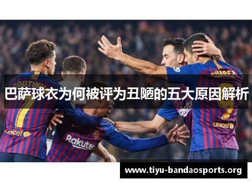 巴萨球衣为何被评为丑陋的五大原因解析