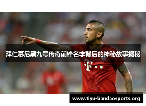 拜仁慕尼黑九号传奇前锋名字背后的神秘故事揭秘 拜仁慕尼黑九号传奇前锋名字背后的神秘故事揭秘