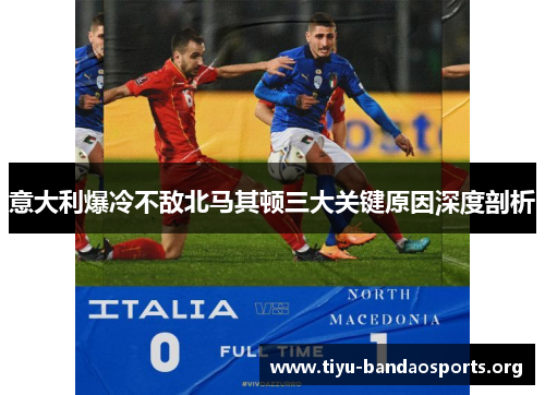 意大利爆冷不敌北马其顿三大关键原因深度剖析 意大利爆冷不敌北马其顿三大关键原因深度剖析
