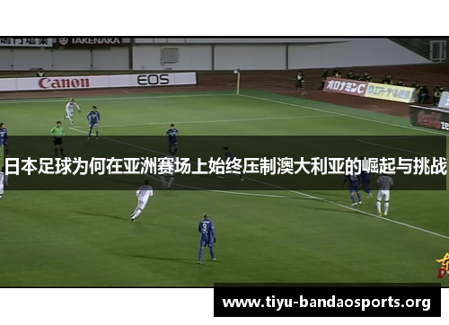 日本足球为何在亚洲赛场上始终压制澳大利亚的崛起与挑战 日本足球为何在亚洲赛场上始终压制澳大利亚的崛起与挑战
