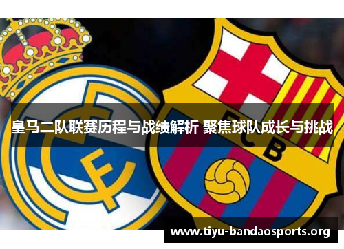 皇马二队联赛历程与战绩解析 聚焦球队成长与挑战 皇马二队联赛历程与战绩解析 聚焦球队成长与挑战