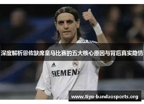 深度解析恩佐缺席皇马比赛的五大核心原因与背后真实隐情 深度解析恩佐缺席皇马比赛的五大核心原因与背后真实隐情