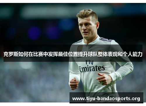 克罗斯如何在比赛中发挥最佳位置提升球队整体表现和个人能力