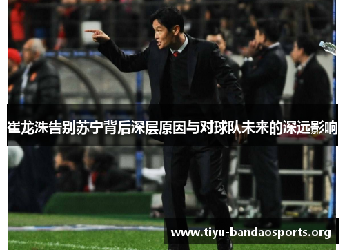 崔龙洙告别苏宁背后深层原因与对球队未来的深远影响 崔龙洙告别苏宁背后深层原因与对球队未来的深远影响