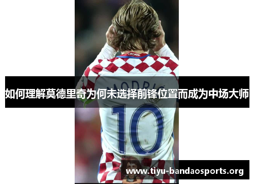 如何理解莫德里奇为何未选择前锋位置而成为中场大师 如何理解莫德里奇为何未选择前锋位置而成为中场大师