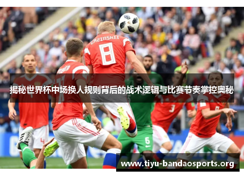 揭秘世界杯中场换人规则背后的战术逻辑与比赛节奏掌控奥秘 揭秘世界杯中场换人规则背后的战术逻辑与比赛节奏掌控奥秘